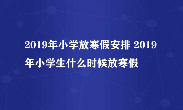 2019年小学放寒假安排 2019年小学生什么时候放寒假