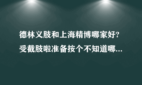 德林义肢和上海精博哪家好?受截肢啦准备按个不知道哪家好谁能帮帮，谢谢！