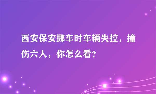 西安保安挪车时车辆失控，撞伤六人，你怎么看？