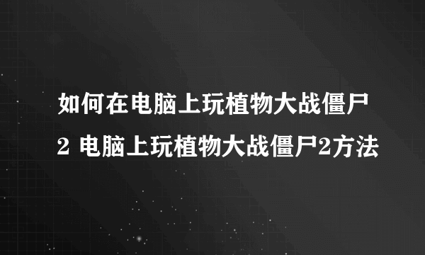 如何在电脑上玩植物大战僵尸2 电脑上玩植物大战僵尸2方法