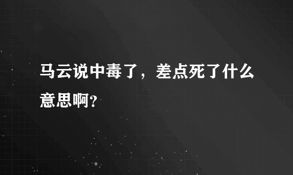 马云说中毒了，差点死了什么意思啊？