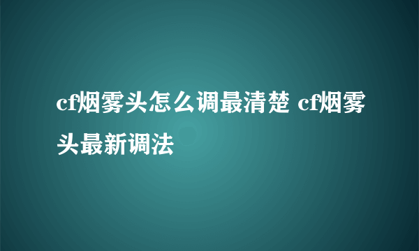 cf烟雾头怎么调最清楚 cf烟雾头最新调法