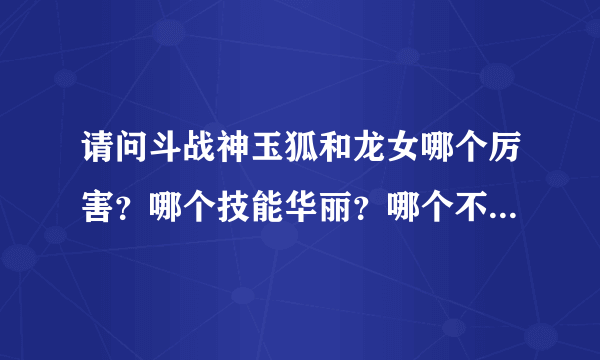 请问斗战神玉狐和龙女哪个厉害？哪个技能华丽？哪个不花钱能玩的不是很垃圾？详细些的加分