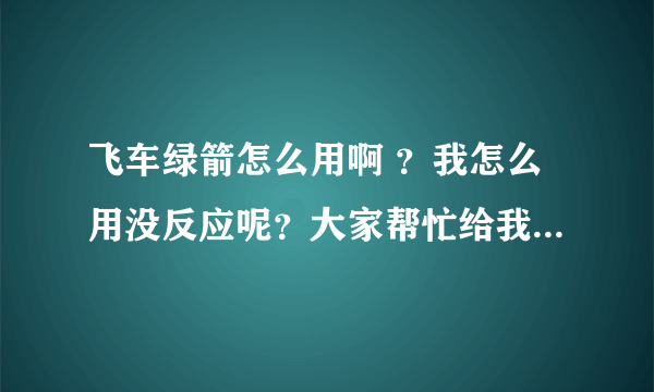 飞车绿箭怎么用啊 ？我怎么用没反应呢？大家帮忙给我详细介绍一下好吗？