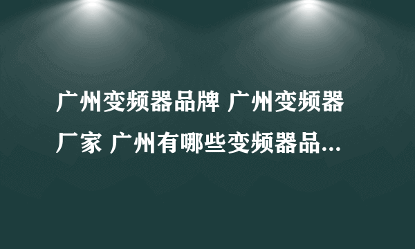 广州变频器品牌 广州变频器厂家 广州有哪些变频器品牌【品牌库】