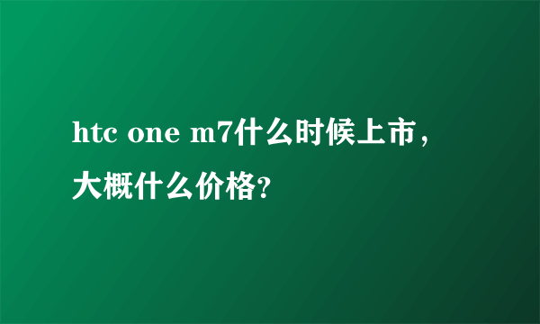 htc one m7什么时候上市，大概什么价格？