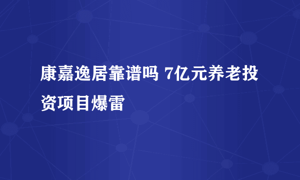 康嘉逸居靠谱吗 7亿元养老投资项目爆雷