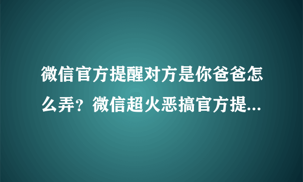 微信官方提醒对方是你爸爸怎么弄？微信超火恶搞官方提醒教程[多图]