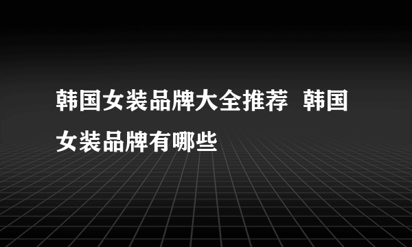 韩国女装品牌大全推荐  韩国女装品牌有哪些