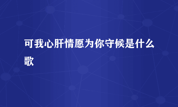 可我心肝情愿为你守候是什么歌