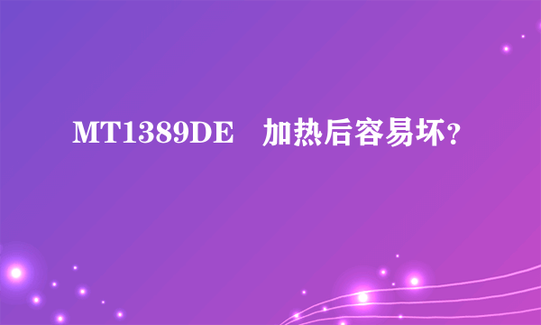 MT1389DE   加热后容易坏？