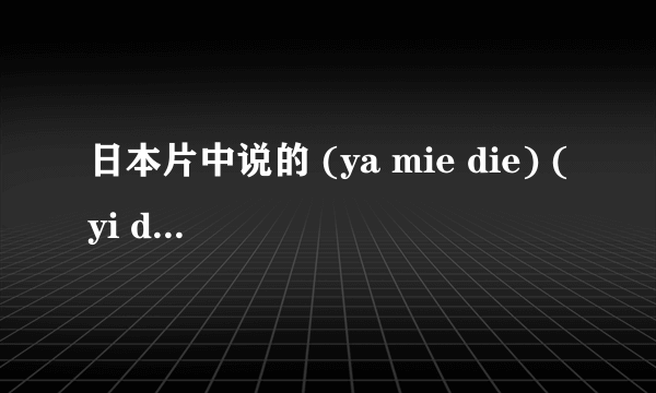 日本片中说的 (ya mie die) (yi dei) (yi gu) (gei mo ji)都是什么意思啊