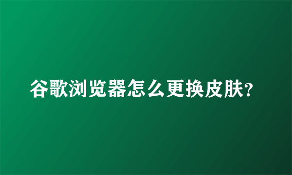 谷歌浏览器怎么更换皮肤？