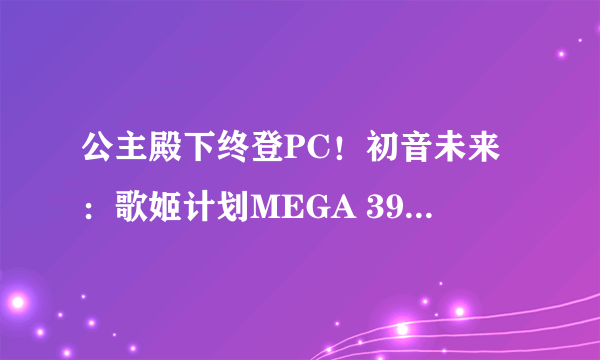 公主殿下终登PC！初音未来：歌姬计划MEGA 39's+评测