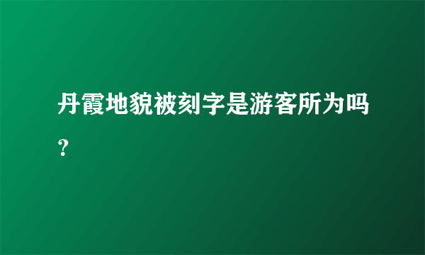 丹霞地貌被刻字是游客所为吗？