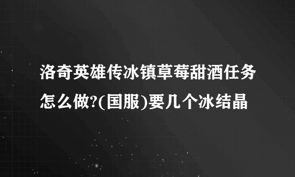 洛奇英雄传冰镇草莓甜酒任务怎么做?(国服)要几个冰结晶