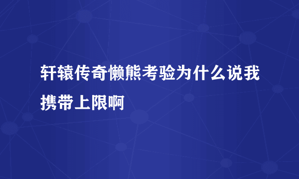 轩辕传奇懒熊考验为什么说我携带上限啊