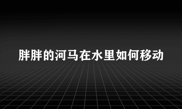 胖胖的河马在水里如何移动