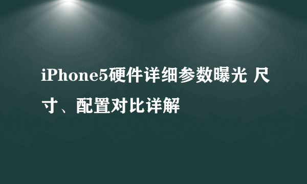 iPhone5硬件详细参数曝光 尺寸、配置对比详解