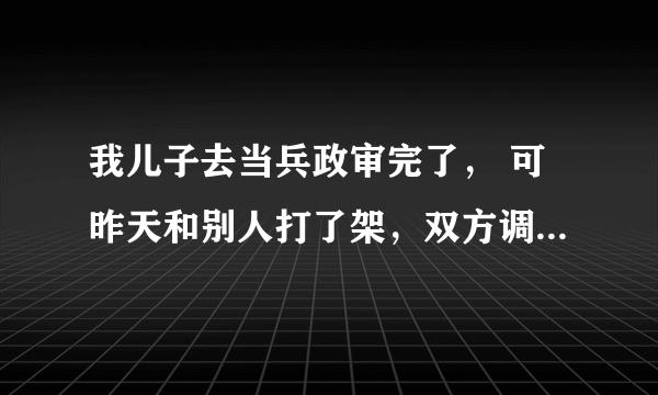 我儿子去当兵政审完了， 可昨天和别人打了架，双方调解给了对方两万处理完了，现在还能去当兵吗