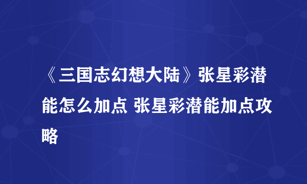 《三国志幻想大陆》张星彩潜能怎么加点 张星彩潜能加点攻略