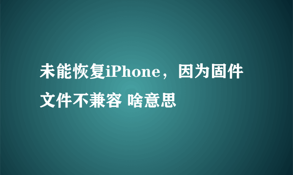 未能恢复iPhone，因为固件文件不兼容 啥意思