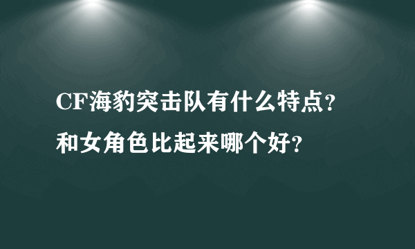 CF海豹突击队有什么特点？和女角色比起来哪个好？