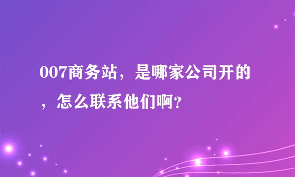 007商务站，是哪家公司开的，怎么联系他们啊？