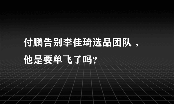 付鹏告别李佳琦选品团队 ，他是要单飞了吗？