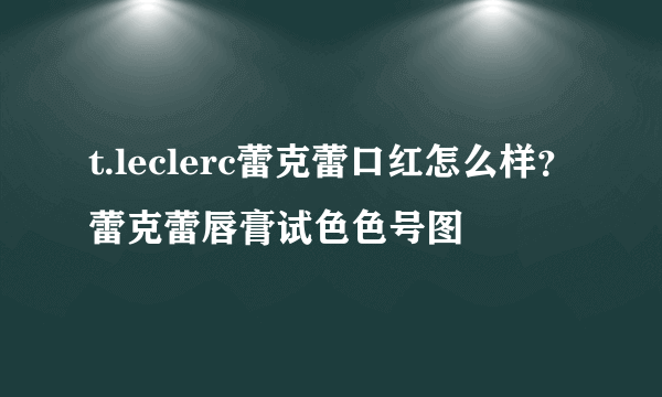 t.leclerc蕾克蕾口红怎么样？蕾克蕾唇膏试色色号图