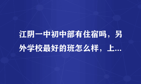 江阴一中初中部有住宿吗，另外学校最好的班怎么样，上次升学怎么样