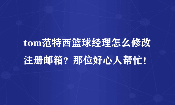 tom范特西篮球经理怎么修改注册邮箱？那位好心人帮忙！