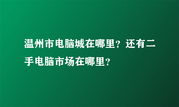 温州市电脑城在哪里？还有二手电脑市场在哪里？