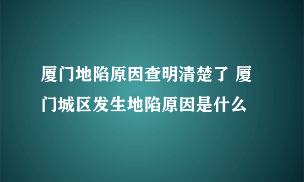 厦门地陷原因查明清楚了 厦门城区发生地陷原因是什么