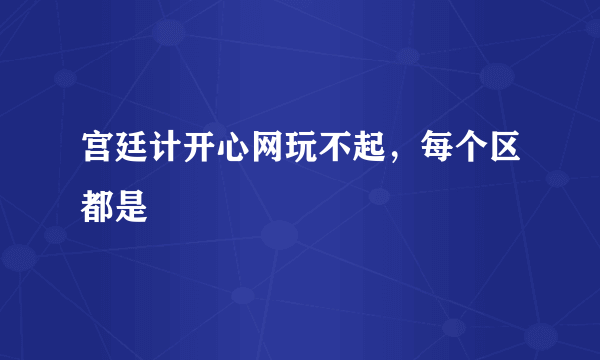 宫廷计开心网玩不起，每个区都是