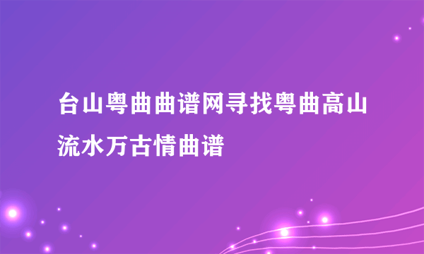 台山粤曲曲谱网寻找粤曲高山流水万古情曲谱