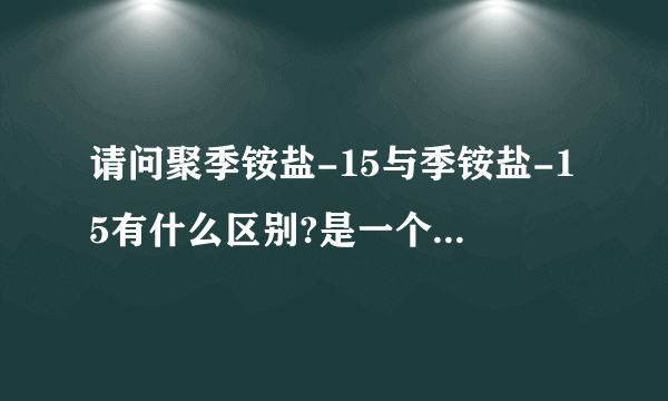 请问聚季铵盐-15与季铵盐-15有什么区别?是一个东西吗? 国家标准也一样吗?