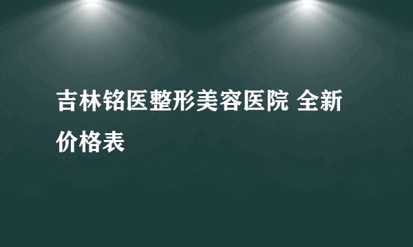 吉林铭医整形美容医院 全新价格表