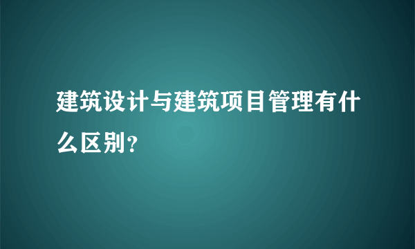 建筑设计与建筑项目管理有什么区别？