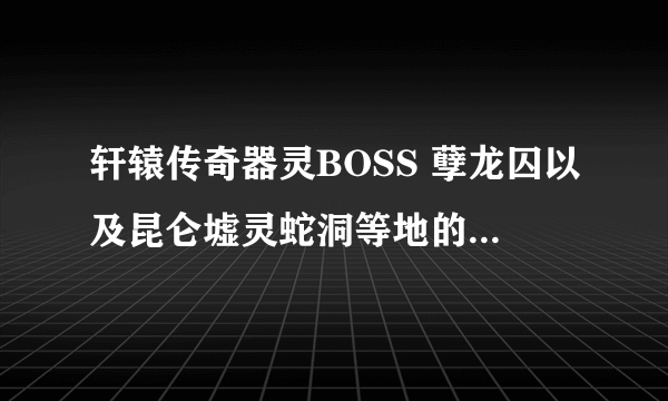 轩辕传奇器灵BOSS 孽龙囚以及昆仑墟灵蛇洞等地的 BOSS位置和时间 告诉下 谢了