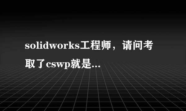 solidworks工程师，请问考取了cswp就是Solidworks的工程师了吗