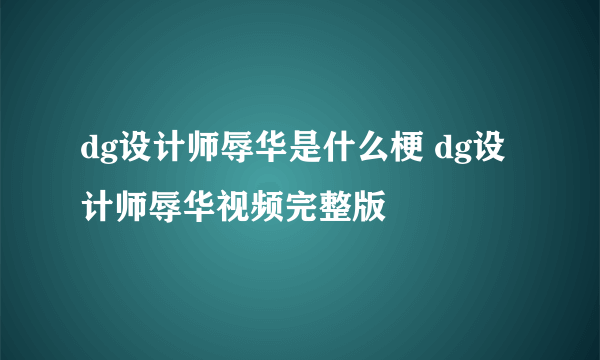 dg设计师辱华是什么梗 dg设计师辱华视频完整版