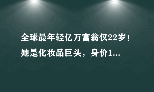 全球最年轻亿万富翁仅22岁！她是化妆品巨头，身价10亿美元