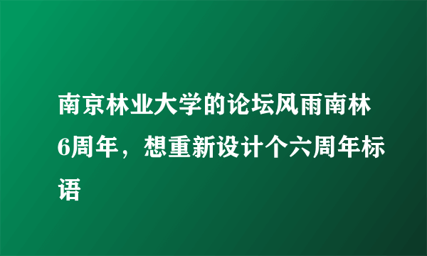 南京林业大学的论坛风雨南林6周年，想重新设计个六周年标语