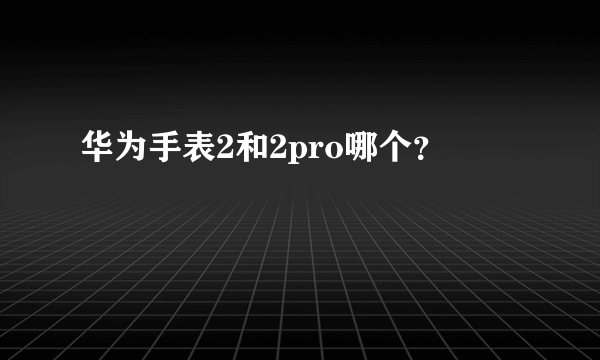 华为手表2和2pro哪个？