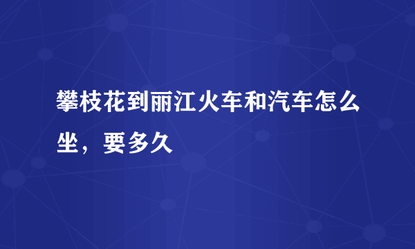 攀枝花到丽江火车和汽车怎么坐，要多久