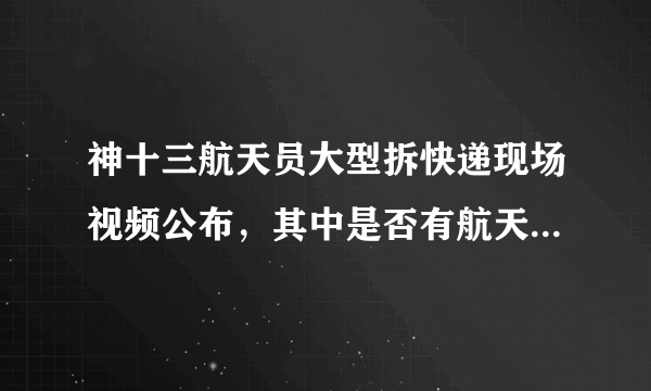 神十三航天员大型拆快递现场视频公布，其中是否有航天员的生活必需品？