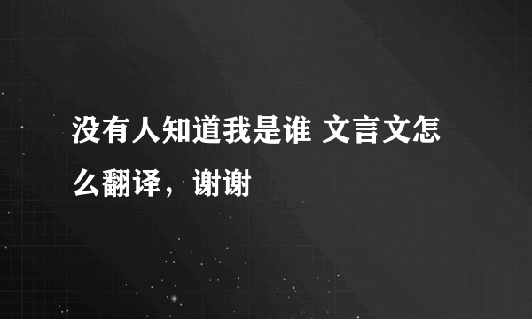 没有人知道我是谁 文言文怎么翻译，谢谢