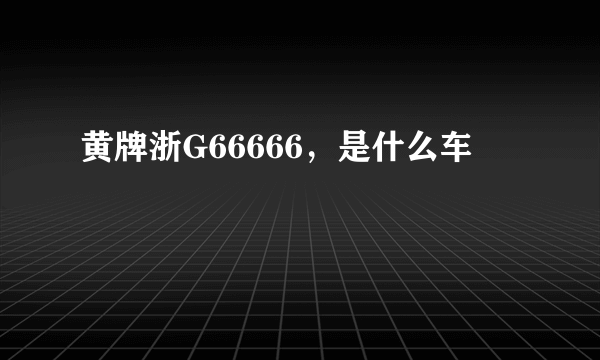 黄牌浙G66666，是什么车