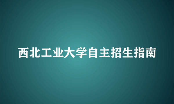 西北工业大学自主招生指南